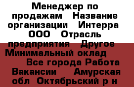 Менеджер по продажам › Название организации ­ Интерра, ООО › Отрасль предприятия ­ Другое › Минимальный оклад ­ 15 000 - Все города Работа » Вакансии   . Амурская обл.,Октябрьский р-н